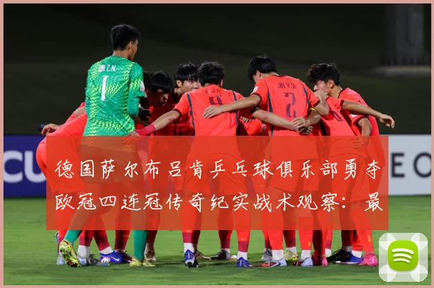 德国萨尔布吕肯乒乓球俱乐部勇夺欧冠四连冠传奇纪实战术观察：最新赛事动态与深度分析