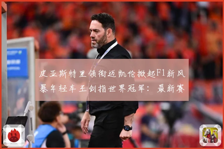 皮亚斯特里领衔迈凯伦掀起F1新风暴年轻车王剑指世界冠军：最新赛事动态与深度分析