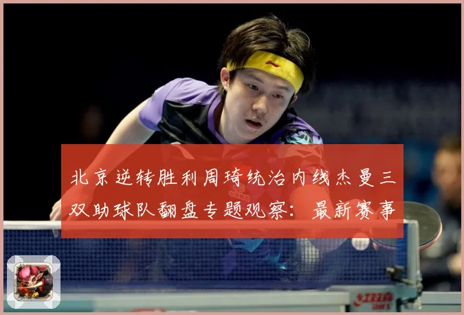 北京逆转胜利周琦统治内线杰曼三双助球队翻盘专题观察：最新赛事动态与深度分析