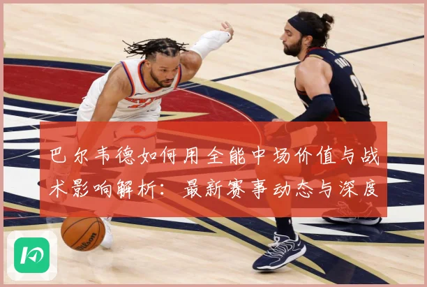 巴尔韦德如何用全能中场价值与战术影响解析：最新赛事动态与深度分析