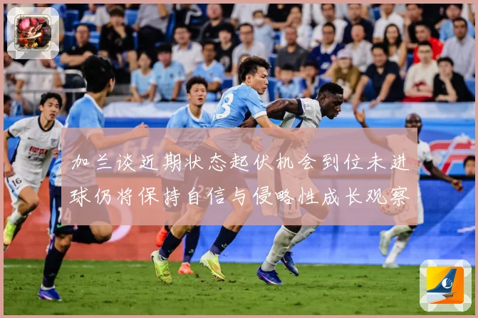 加兰谈近期状态起伏机会到位未进球仍将保持自信与侵略性成长观察：最新赛事动态与深度分析