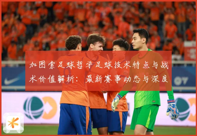 加图索足球哲学足球技术特点与战术价值解析：最新赛事动态与深度分析