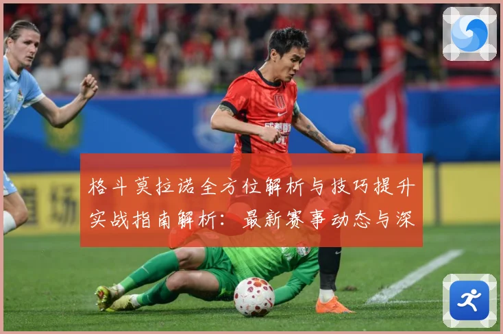 格斗莫拉诺全方位解析与技巧提升实战指南解析：最新赛事动态与深度分析