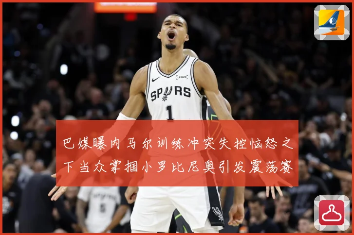 巴媒曝内马尔训练冲突失控恼怒之下当众掌掴小罗比尼奥引发震荡赛事前瞻：最新赛事动态与深度分析