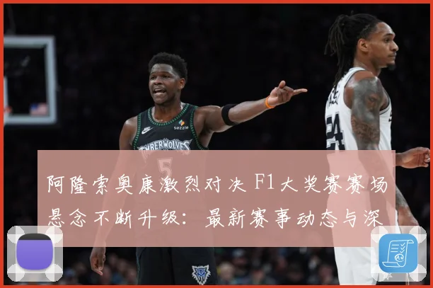 阿隆索奥康激烈对决 F1大奖赛赛场悬念不断升级：最新赛事动态与深度分析