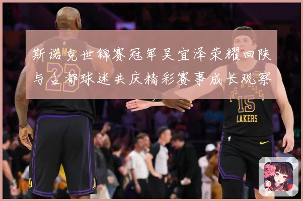 斯诺克世锦赛冠军吴宜泽荣耀回陕与古都球迷共庆精彩赛事成长观察：最新赛事动态与深度分析