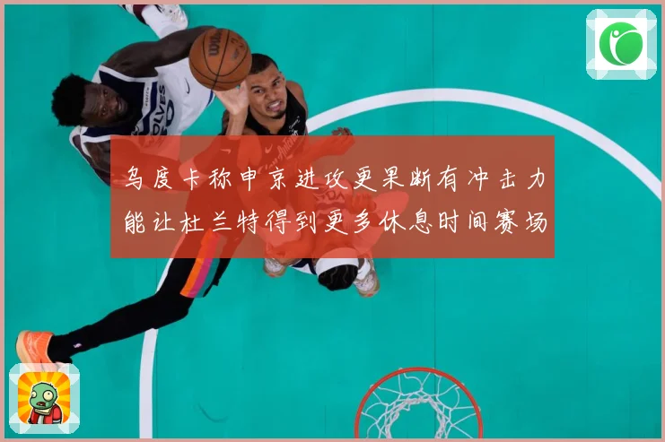 乌度卡称申京进攻更果断有冲击力能让杜兰特得到更多休息时间赛场复盘：最新赛事动态与深度分析