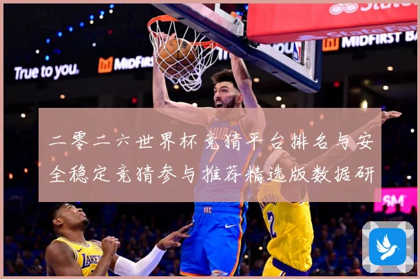 二零二六世界杯竞猜平台排名与安全稳定竞猜参与推荐精选版数据研判：最新赛事动态与深度分析