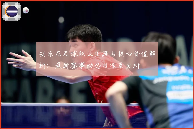 安东尼足球职业生涯与核心价值解析：最新赛事动态与深度分析