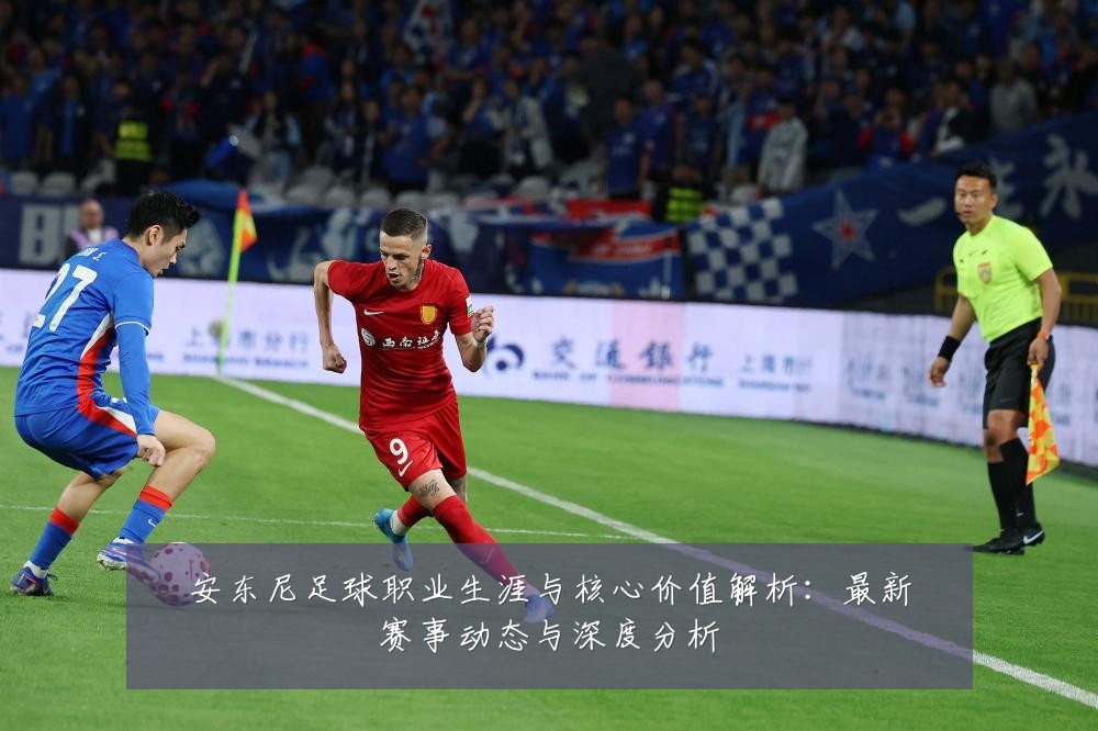 安东尼足球职业生涯与核心价值解析：最新赛事动态与深度分析