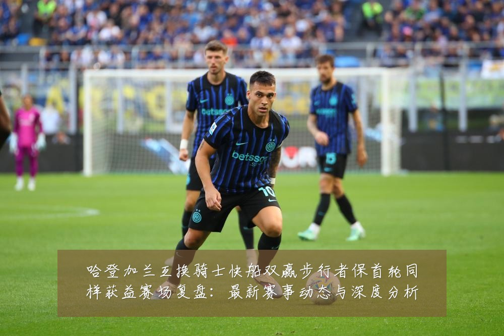 哈登加兰互换骑士快船双赢步行者保首轮同样获益赛场复盘：最新赛事动态与深度分析