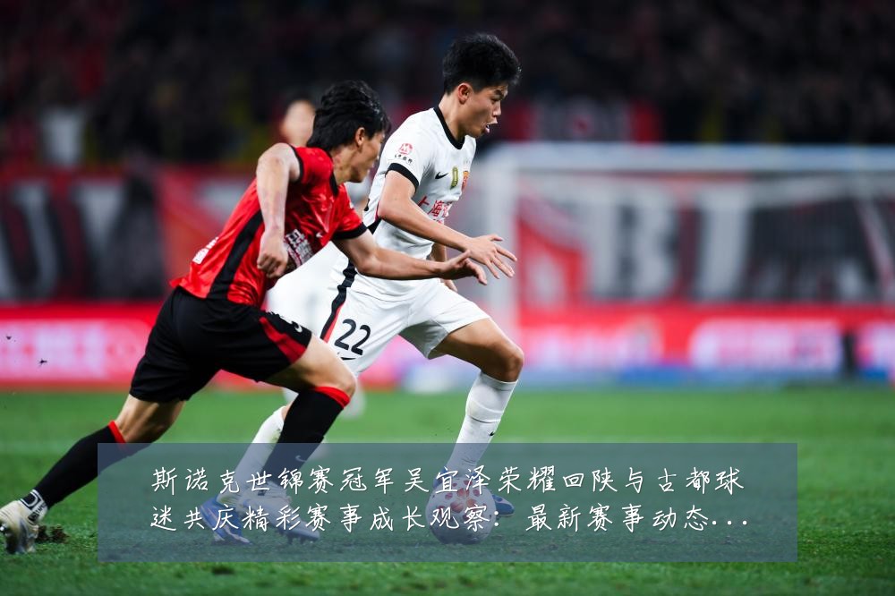 斯诺克世锦赛冠军吴宜泽荣耀回陕与古都球迷共庆精彩赛事成长观察：最新赛事动态与深度分析