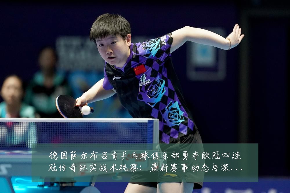 德国萨尔布吕肯乒乓球俱乐部勇夺欧冠四连冠传奇纪实战术观察：最新赛事动态与深度分析