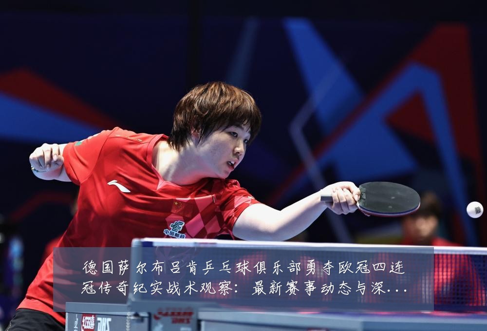 德国萨尔布吕肯乒乓球俱乐部勇夺欧冠四连冠传奇纪实战术观察：最新赛事动态与深度分析