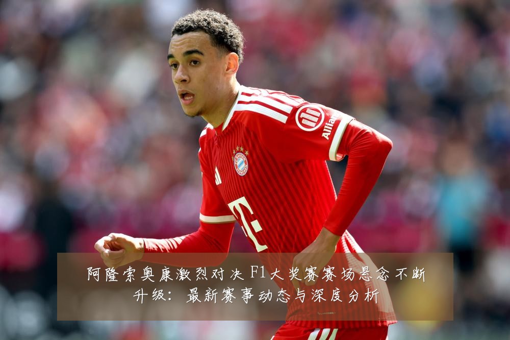 阿隆索奥康激烈对决 F1大奖赛赛场悬念不断升级：最新赛事动态与深度分析