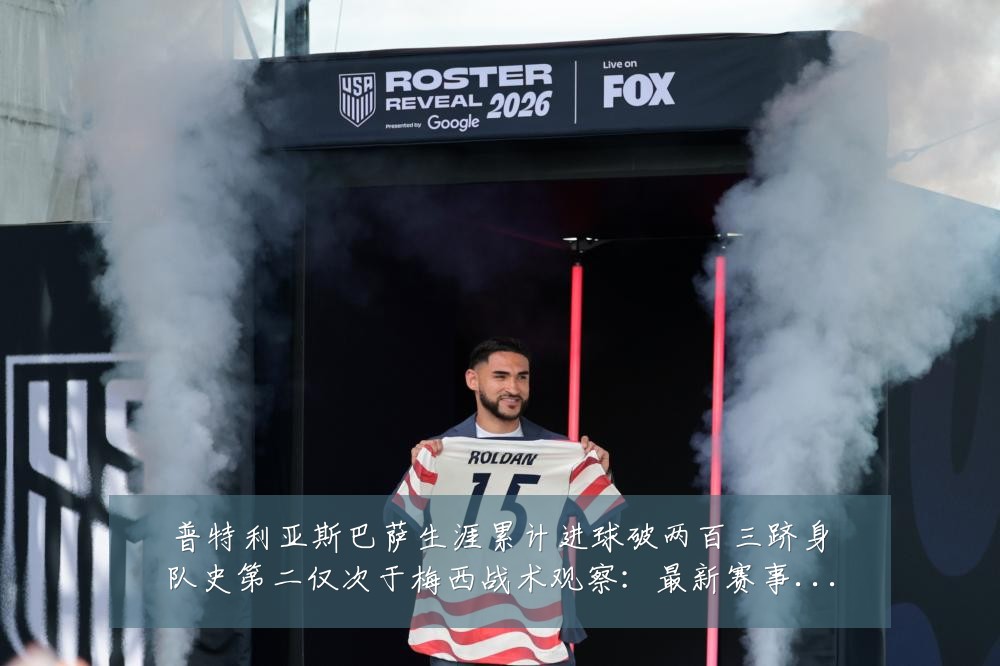 普特利亚斯巴萨生涯累计进球破两百三跻身队史第二仅次于梅西战术观察：最新赛事动态与深度分析