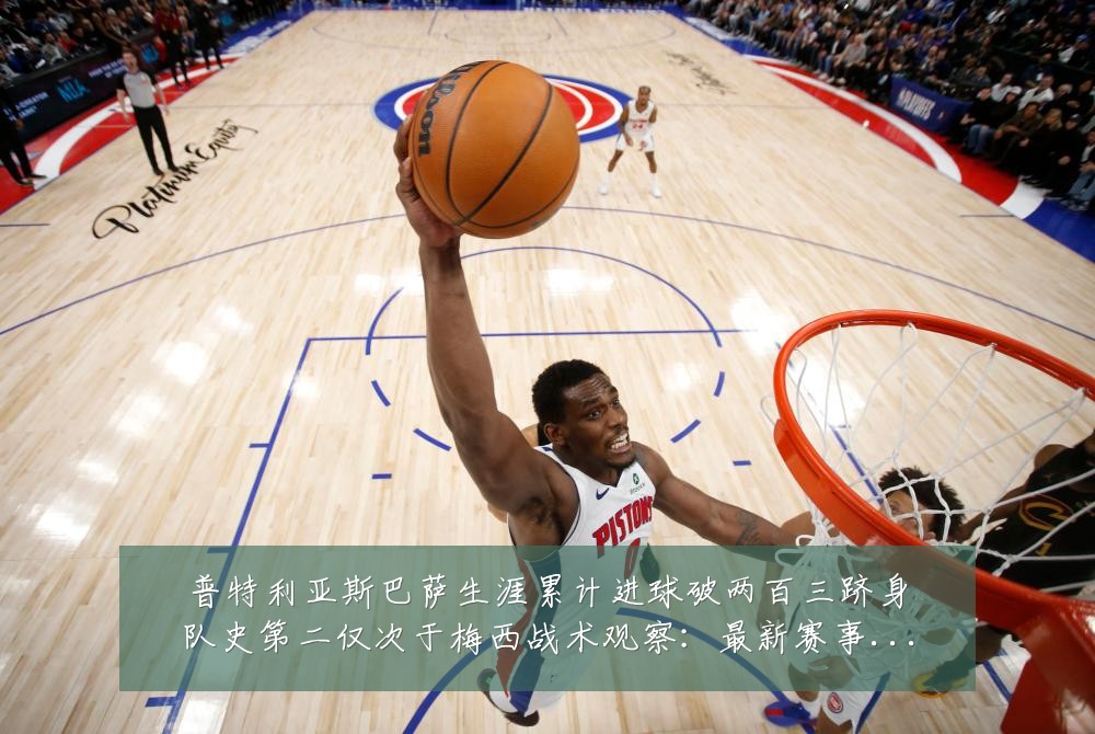 普特利亚斯巴萨生涯累计进球破两百三跻身队史第二仅次于梅西战术观察：最新赛事动态与深度分析