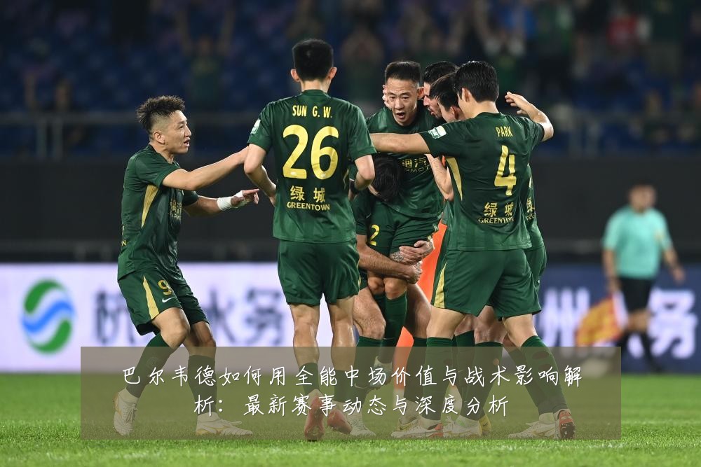巴尔韦德如何用全能中场价值与战术影响解析：最新赛事动态与深度分析