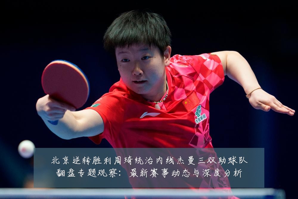 北京逆转胜利周琦统治内线杰曼三双助球队翻盘专题观察：最新赛事动态与深度分析