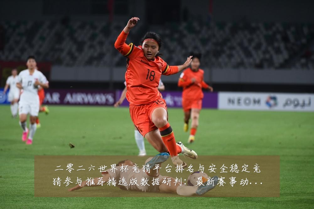 二零二六世界杯竞猜平台排名与安全稳定竞猜参与推荐精选版数据研判:最新赛事动态与深度分析