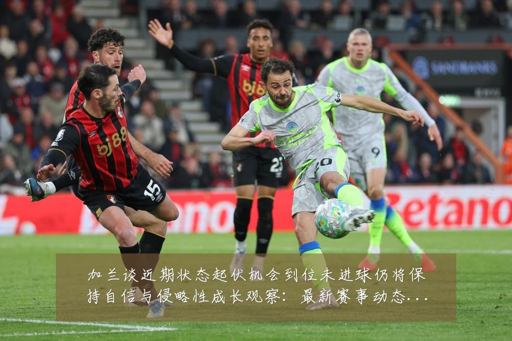 加兰谈近期状态起伏机会到位未进球仍将保持自信与侵略性成长观察:最新赛事动态与深度分析